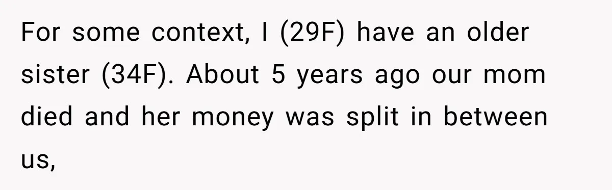 For some context, I (29F) have an older sister (34F). About 5 years ago our mom died and her money was split in between us,