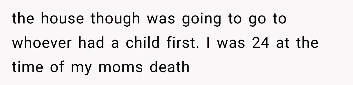 the house though was going to go to whoever had a child first. I was 24 at the time of my moms death