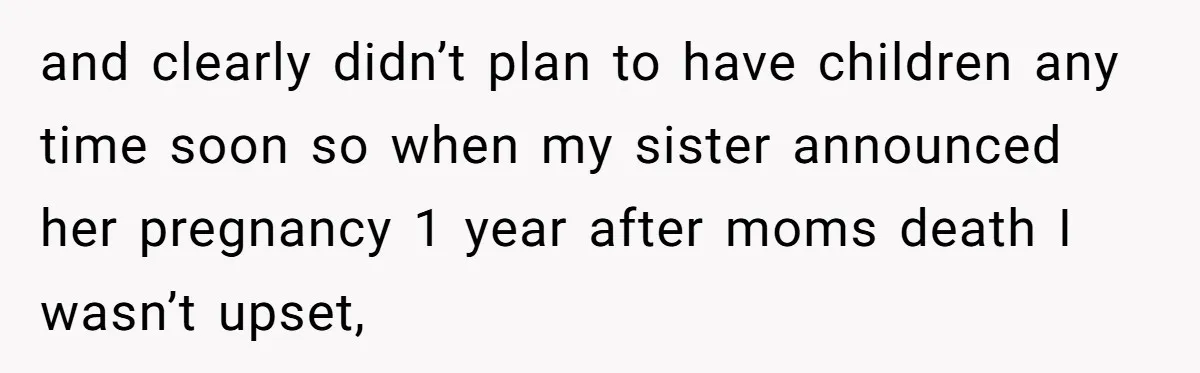 and clearly didn’t plan to have children any time soon so when my sister announced her pregnancy 1 year after moms death I wasn’t upset,