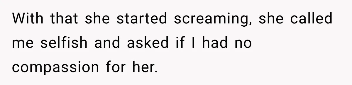 With that she started screaming, she called me selfish and asked if I had no compassion for her.
