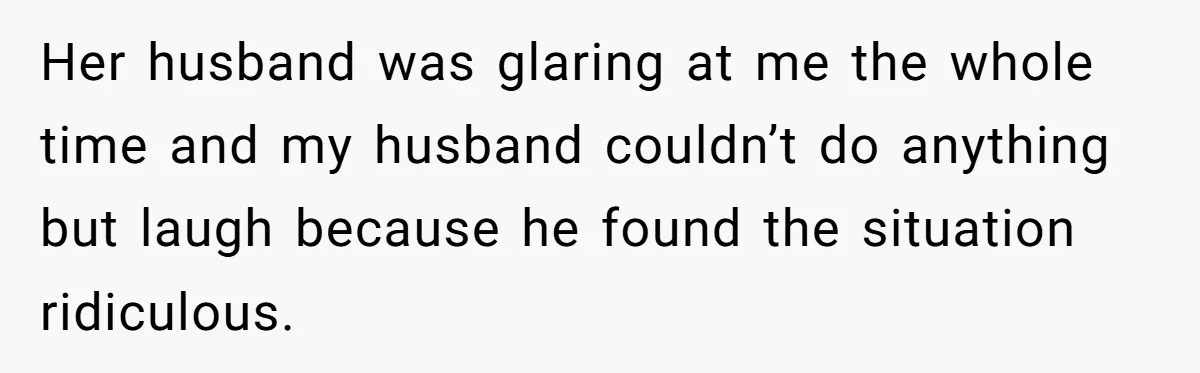 Her husband was glaring at me the whole time and my husband couldn’t do anything but laugh because he found the situation ridiculous.