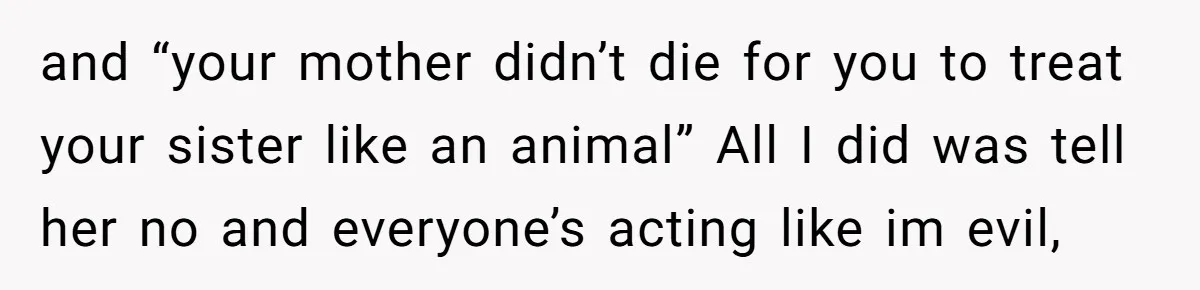 and “your mother didn’t die for you to treat your sister like an animal” All I did was tell her no and everyone’s acting like im evil,