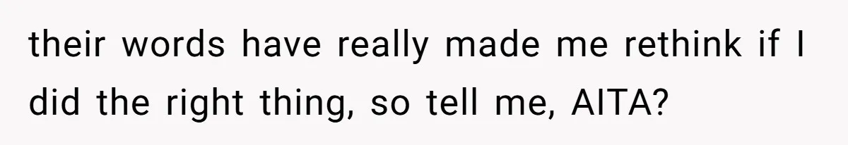 their words have really made me rethink if I did the right thing, so tell me, AITA?