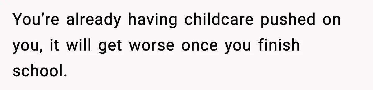 You’re already having childcare pushed on you, it will get worse once you finish school.