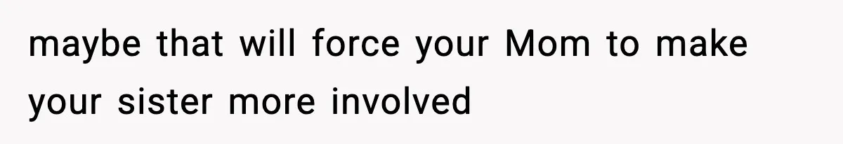 maybe that will force your Mom to make your sister more involved
