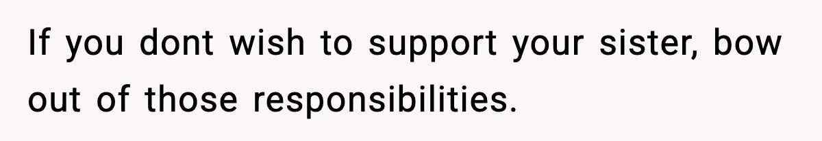 If you dont wish to support your sister, bow out of those responsibilities.