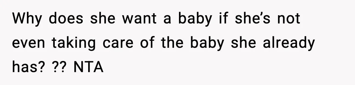Why does she want a baby if she’s not even taking care of the baby she already has? ?? NTA