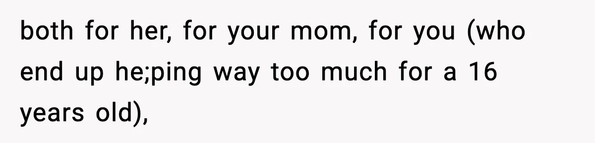 both for her, for your mom, for you (who end up he;ping way too much for a 16 years old),