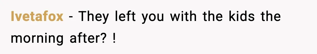 Ivetafox − They left you with the kids the morning after? !