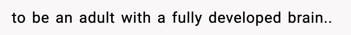 to be an adult with a fully developed brain..