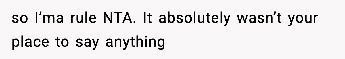 so I’ma rule NTA. It absolutely wasn’t your place to say anything