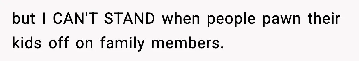 but I CAN'T STAND when people pawn their kids off on family members.