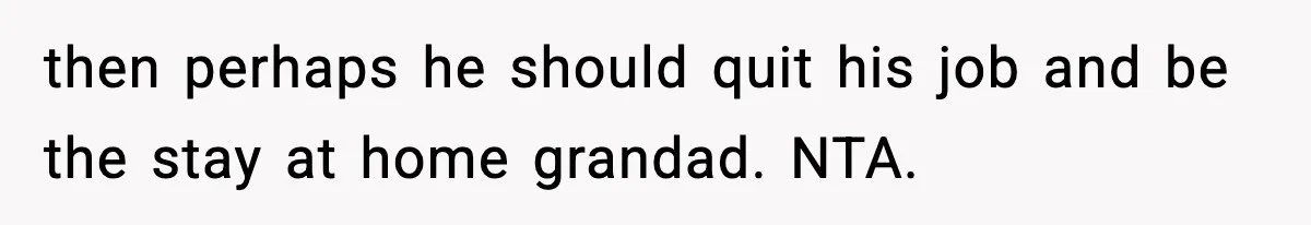 then perhaps he should quit his job and be the stay at home grandad. NTA.
