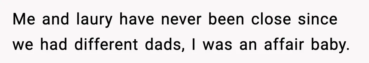 Me and laury have never been close since we had different dads, I was an affair baby.
