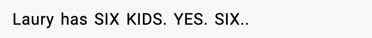 Laury has SIX KIDS. YES. SIX..