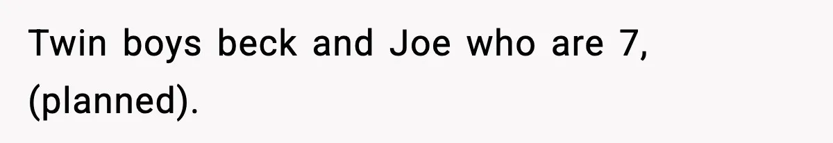 Twin boys beck and Joe who are 7, (planned).