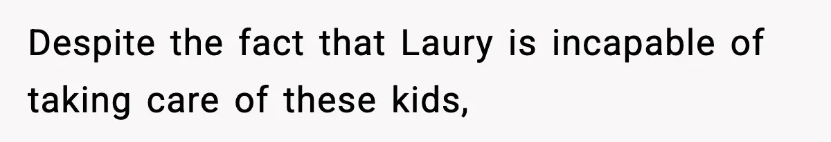 Despite the fact that Laury is incapable of taking care of these kids,