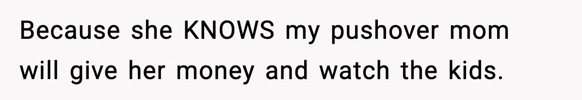Because she KNOWS my pushover mom will give her money and watch the kids.