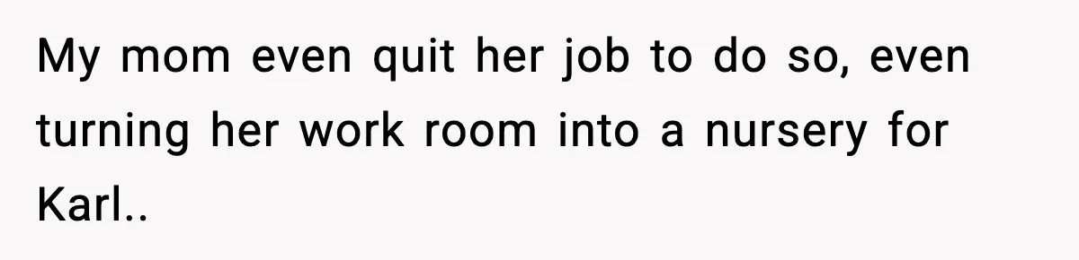 My mom even quit her job to do so, even turning her work room into a nursery for Karl..
