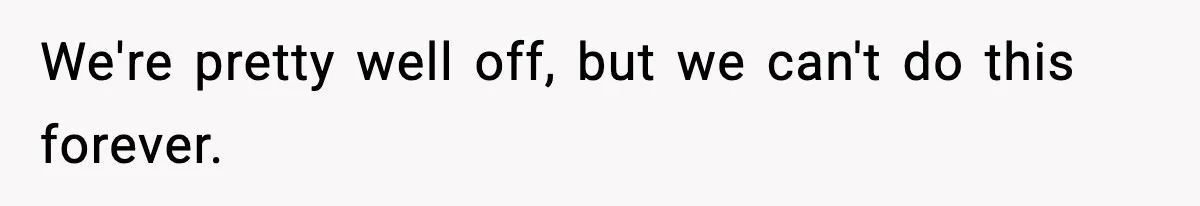 We're pretty well off, but we can't do this forever.