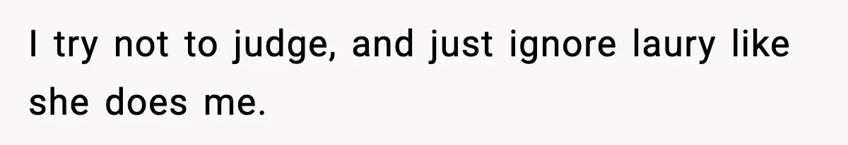 I try not to judge, and just ignore laury like she does me.