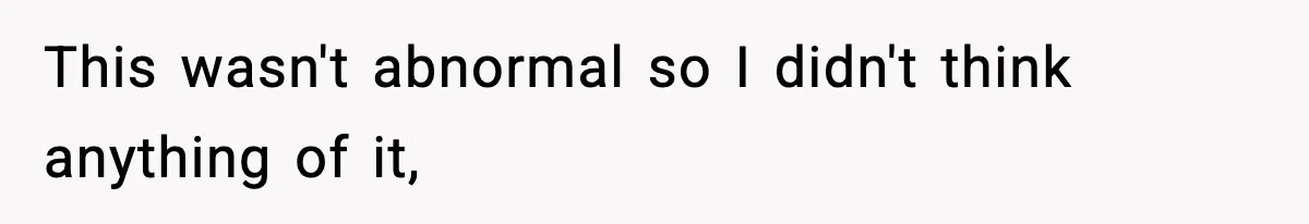 This wasn't abnormal so I didn't think anything of it,