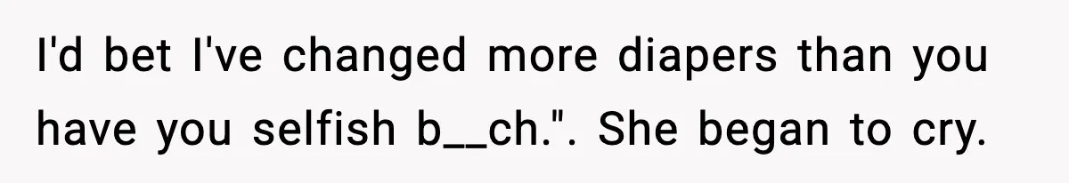 I'd bet I've changed more diapers than you have you selfish b__ch.". She began to cry.
