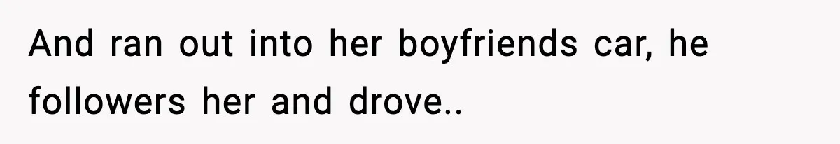 And ran out into her boyfriends car, he followers her and drove..