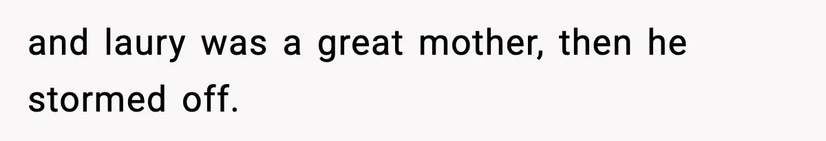 and laury was a great mother, then he stormed off.