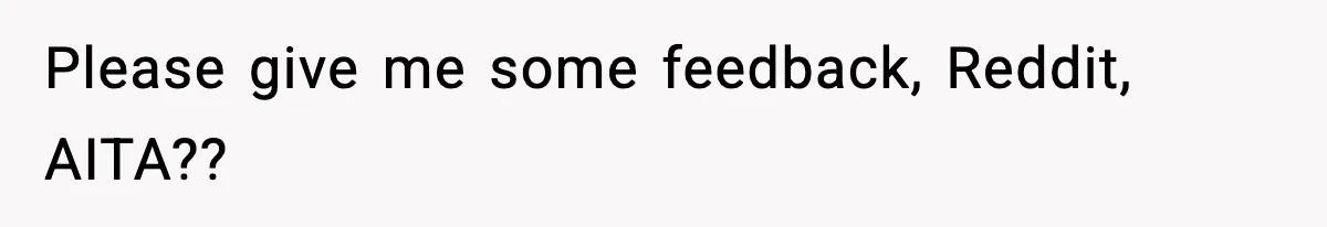 Please give me some feedback, Reddit, AITA??