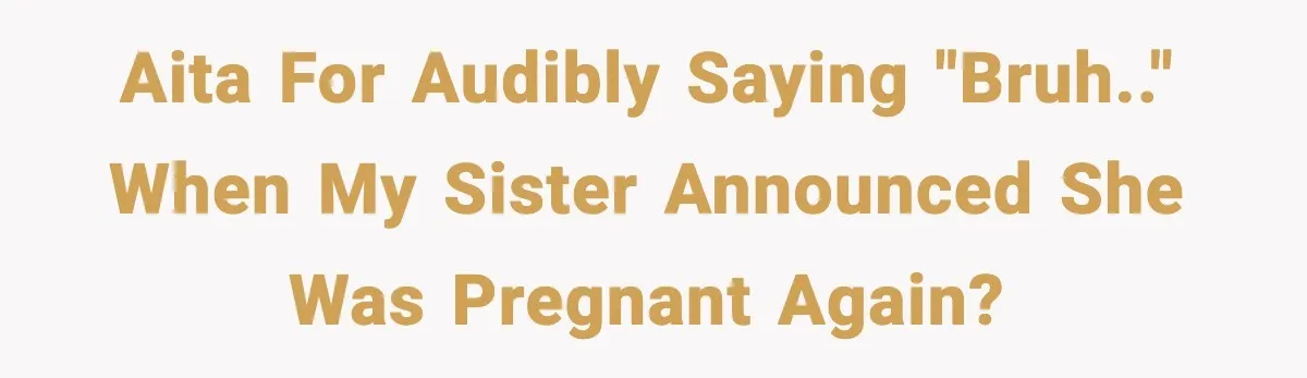 AITA for audibly saying "Bruh.." when my sister announced she was pregnant AGAIN?