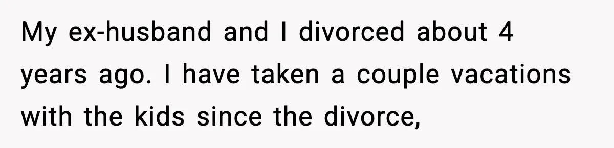 My ex-husband and I divorced about 4 years ago. I have taken a couple vacations with the kids since the divorce,