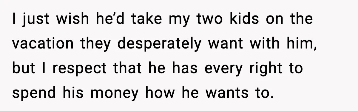 I just wish he’d take my two kids on the vacation they desperately want with him, but I respect that he has every right to spend his money how he...