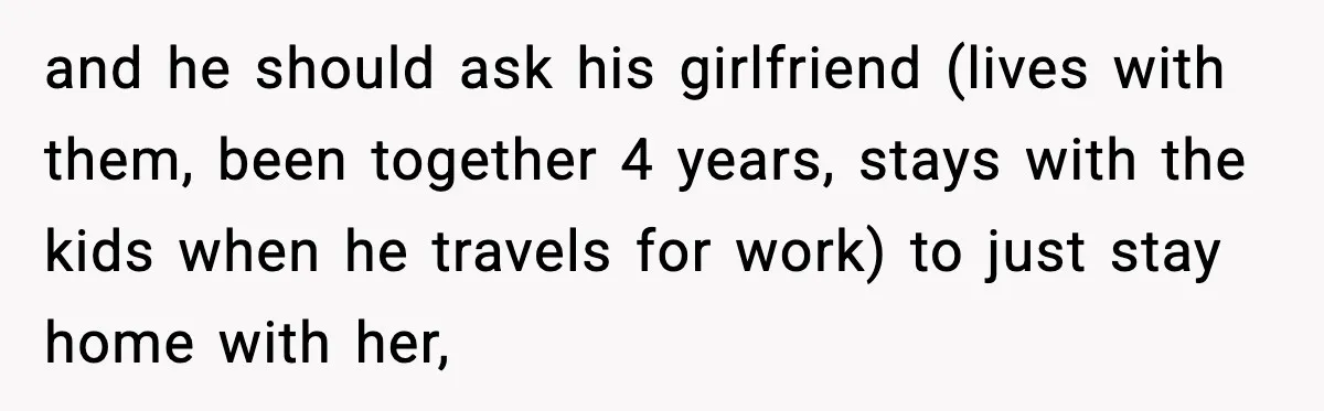 and he should ask his girlfriend (lives with them, been together 4 years, stays with the kids when he travels for work) to just stay home with her,
