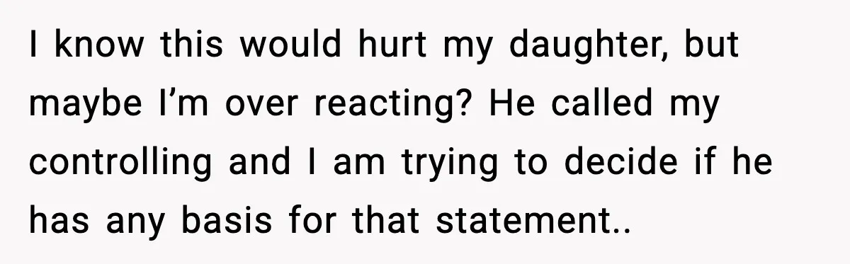 I know this would hurt my daughter, but maybe I’m over reacting? He called my controlling and I am trying to decide if he has any basis for that statement..