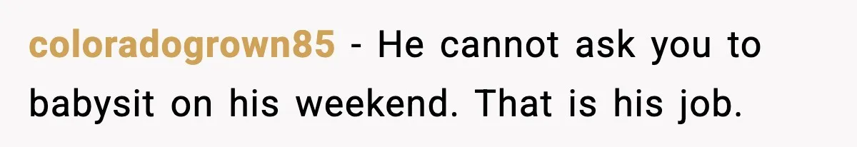 coloradogrown85 - He cannot ask you to babysit on his weekend. That is his job.