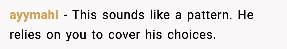 ayymahi - This sounds like a pattern. He relies on you to cover his choices.