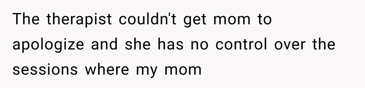 Teen Stops Participating In Family Therapy After Mom Accuses Her Of Lying The therapist couldn't get mom to apologize and she has no control over the sessions where my mom