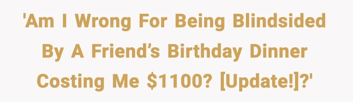 'Am I wrong for being blindsided by a friend’s birthday dinner costing me $1100? [UPDATE!]?'