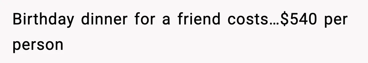 Birthday dinner for a friend costs…$540 per person