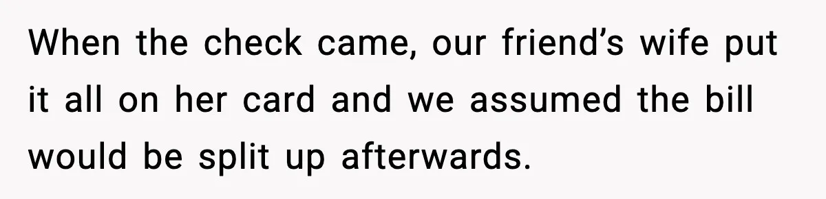 When the check came, our friend’s wife put it all on her card and we assumed the bill would be split up afterwards.