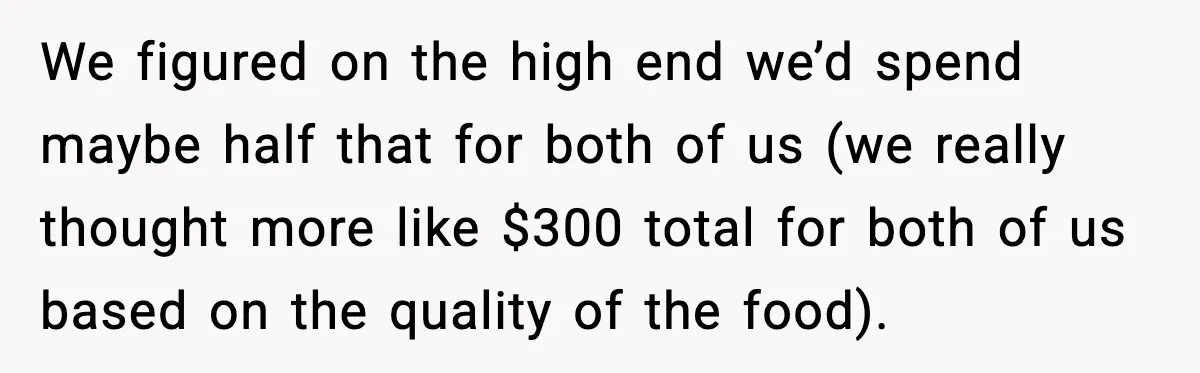 We figured on the high end we’d spend maybe half that for both of us (we really thought more like $300 total for both of us based on the quality...
