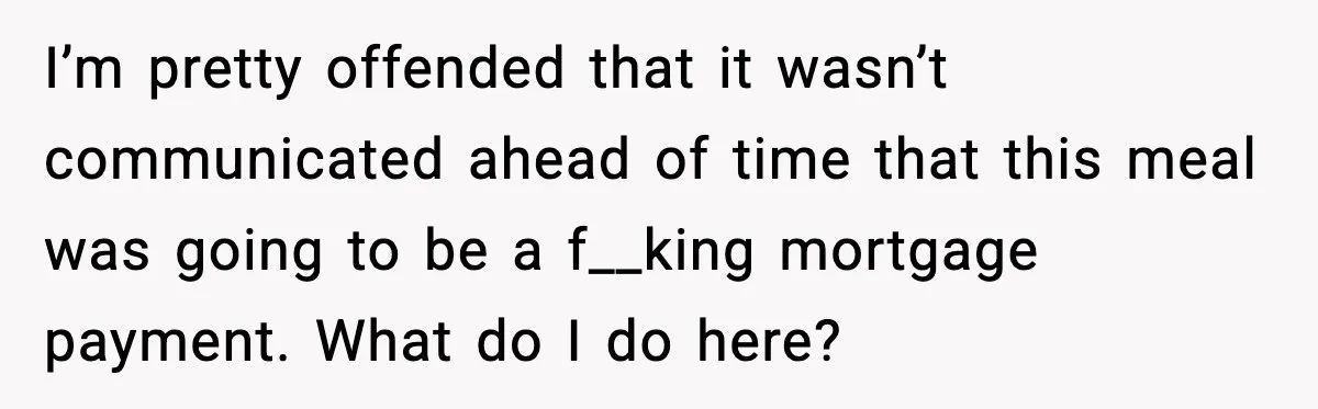 I’m pretty offended that it wasn’t communicated ahead of time that this meal was going to be a f__king mortgage payment. What do I do here?