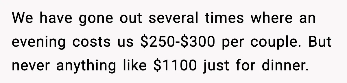 We have gone out several times where an evening costs us $250-$300 per couple. But never anything like $1100 just for dinner.
