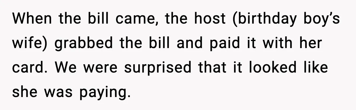 When the bill came, the host (birthday boy’s wife) grabbed the bill and paid it with her card. We were surprised that it looked like she was paying.