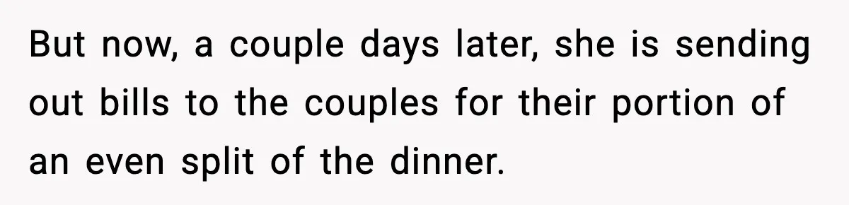 But now, a couple days later, she is sending out bills to the couples for their portion of an even split of the dinner.