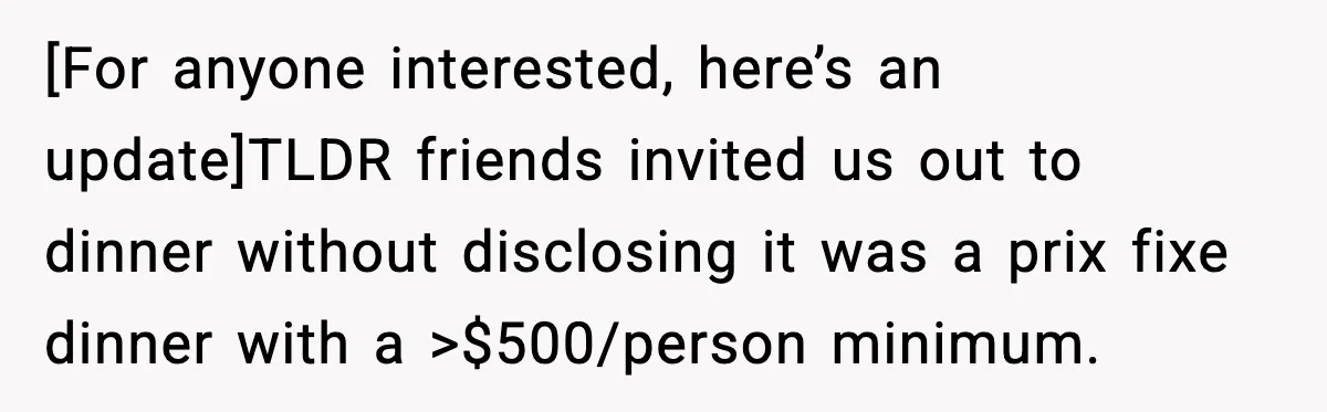 [For anyone interested, here’s an update]TLDR friends invited us out to dinner without disclosing it was a prix fixe dinner with a >$500/person minimum.