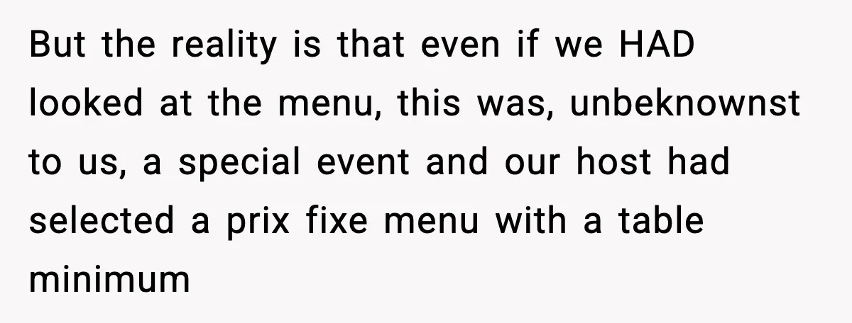 But the reality is that even if we HAD looked at the menu, this was, unbeknownst to us, a special event and our host had selected a prix fixe menu...