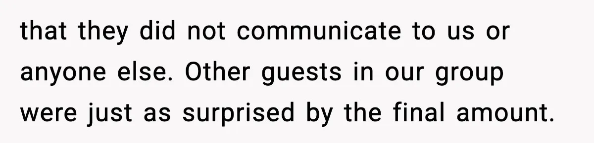 that they did not communicate to us or anyone else. Other guests in our group were just as surprised by the final amount.