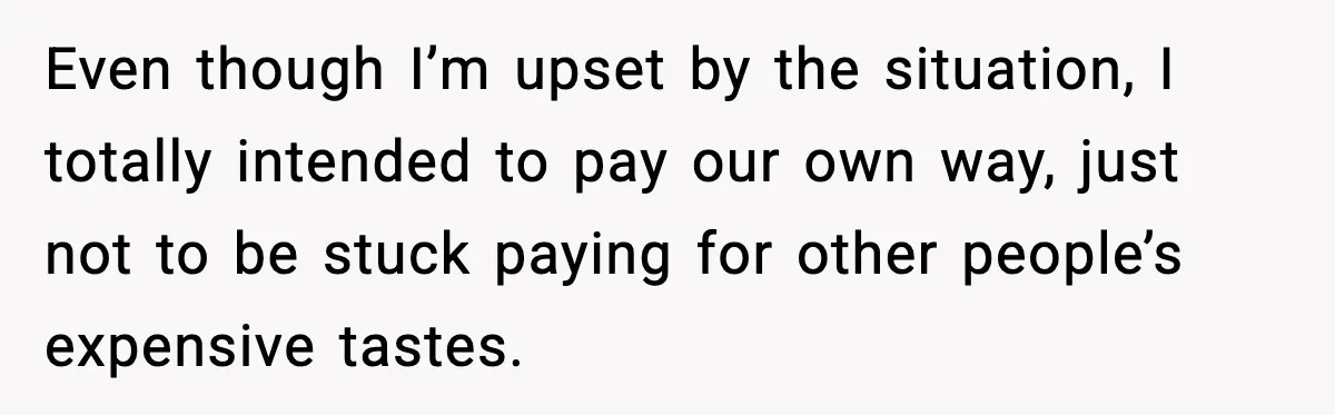 Even though I’m upset by the situation, I totally intended to pay our own way, just not to be stuck paying for other people’s expensive tastes.